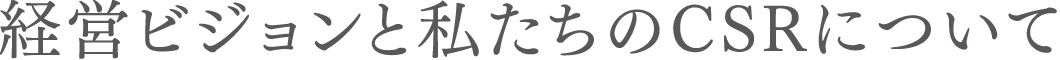 経営ビジョンと私たちのCSRについて