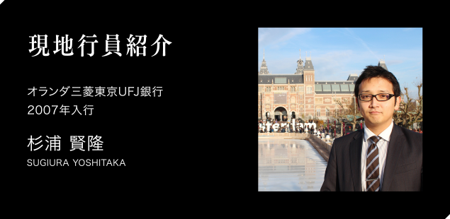 現地職員紹介　オランダ三菱東京UFJ銀行　アムステルダム本店（取材当時）　2007年入行　杉浦賢隆　SUGIURA YOSHITAKA