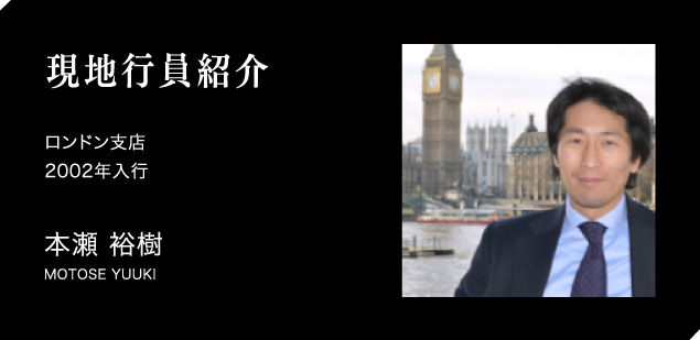 現地行員紹介　ロンドン支店　2002年入行　本瀬 裕樹　MOTOSE YUUKI