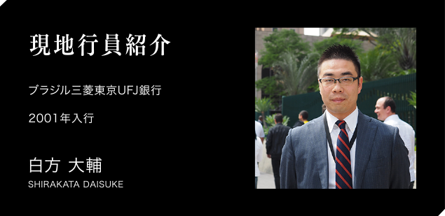 現地行員紹介　ブラジル三菱東京UFJ銀行　2001年入行　白方 大輔　SHIRAKATA DAISUKE