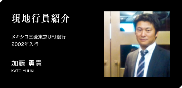 現地行員紹介　メキシコ三菱東京UFJ銀行　2002年入行　加藤 勇貴　KATO YUUKI