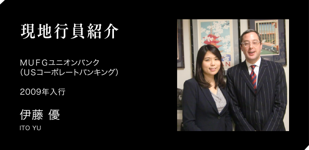 現地職員紹介　ＭＵＦＧユニオンバンク（ＵＳコーポレートバンキング）2009年入行　伊藤 優　ITO YU
