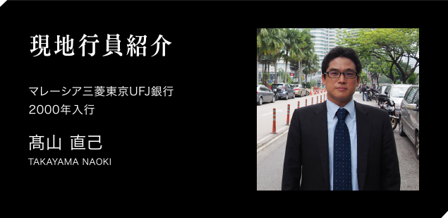 現地行員紹介　マレーシア三菱東京UFJ銀行　2000年入行　髙山 直己　TAKAYAMA NAOKI