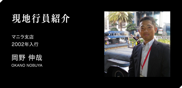 現地職員紹介　マニラ支店　2002年入行　岡野 伸哉　OKANO NOBUYA