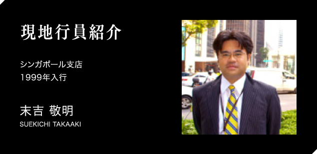 現地行員紹介　シンガポール支店　1999年入行　末吉 敬明　SUEKICHI TAKAAKI