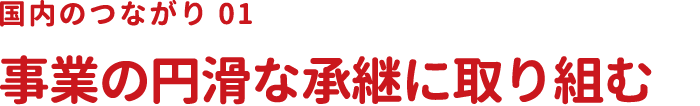 国内のつながり01 事業の円滑な承継に取り組む