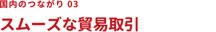 国内のつながり03 スムーズな貿易取引