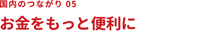 国内のつながり05 お金をもっと便利に