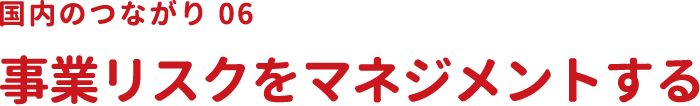 国内のつながり06 事業リスクをマネジメントする