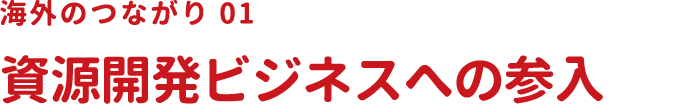 海外のつながり01 資源開発ビジネスへの参入