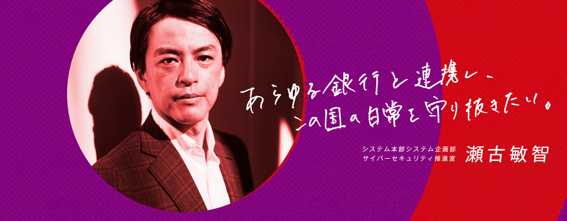 あらゆる銀行と連携し、この国の日常を守り抜きたい。 システム本部システム企画部サイバーセキュリティ推進室   瀬古敏智
